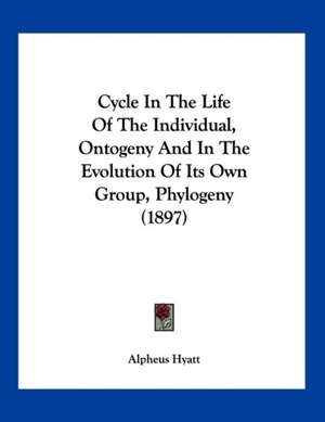 Cycle In The Life Of The Individual, Ontogeny And In The Evolution Of Its Own Group, Phylogeny (1897) de Alpheus Hyatt