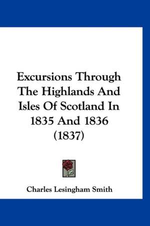 Excursions Through The Highlands And Isles Of Scotland In 1835 And 1836 (1837) de Charles Lesingham Smith