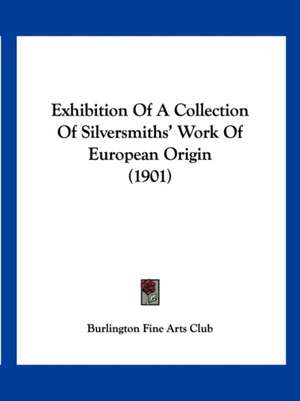 Exhibition Of A Collection Of Silversmiths' Work Of European Origin (1901) de Burlington Fine Arts Club