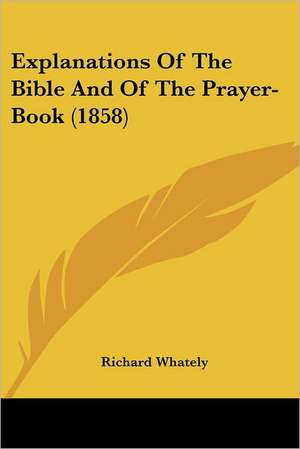 Explanations Of The Bible And Of The Prayer-Book (1858) de Richard Whately