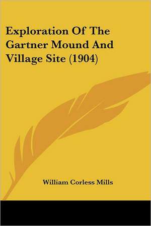 Exploration Of The Gartner Mound And Village Site (1904) de William Corless Mills