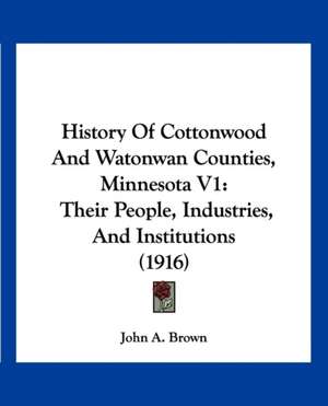 History Of Cottonwood And Watonwan Counties, Minnesota V1 de John A. Brown