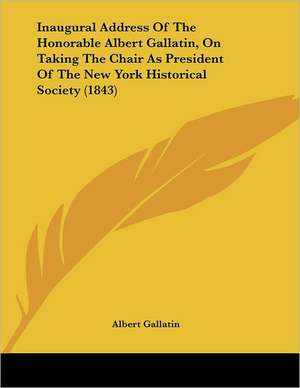 Inaugural Address Of The Honorable Albert Gallatin, On Taking The Chair As President Of The New York Historical Society (1843) de Albert Gallatin