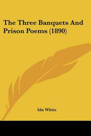 The Three Banquets And Prison Poems (1890) de Ida White