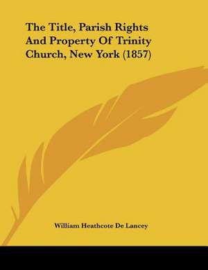 The Title, Parish Rights And Property Of Trinity Church, New York (1857) de William Heathcote De Lancey