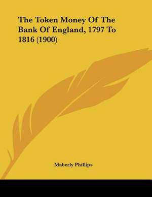 The Token Money Of The Bank Of England, 1797 To 1816 (1900) de Maberly Phillips