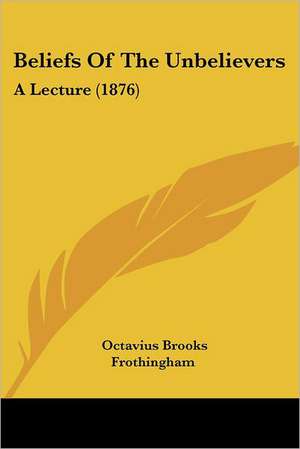 Beliefs Of The Unbelievers de Octavius Brooks Frothingham