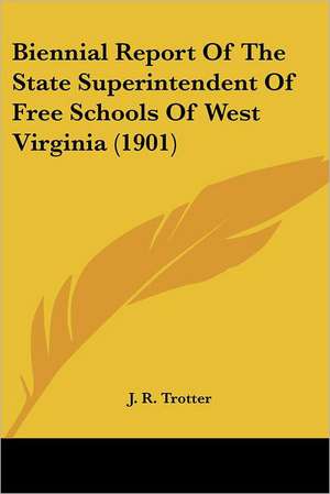 Biennial Report Of The State Superintendent Of Free Schools Of West Virginia (1901) de J. R. Trotter