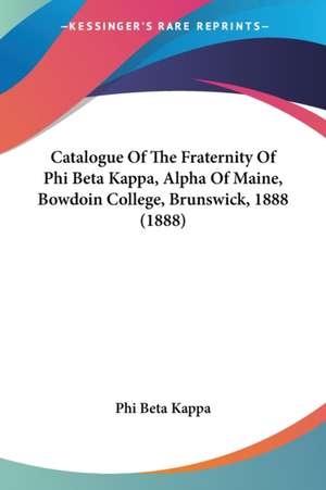 Catalogue Of The Fraternity Of Phi Beta Kappa, Alpha Of Maine, Bowdoin College, Brunswick, 1888 (1888) de Phi Beta Kappa