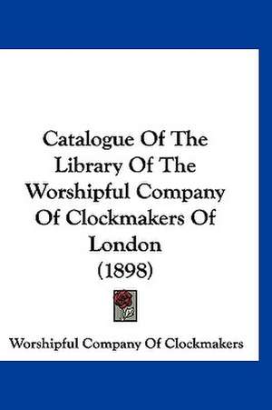 Catalogue Of The Library Of The Worshipful Company Of Clockmakers Of London (1898) de Worshipful Company Of Clockmakers