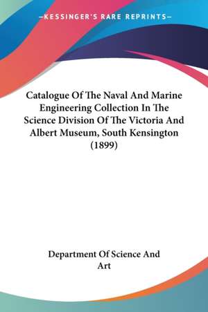 Catalogue Of The Naval And Marine Engineering Collection In The Science Division Of The Victoria And Albert Museum, South Kensington (1899) de Department Of Science And Art