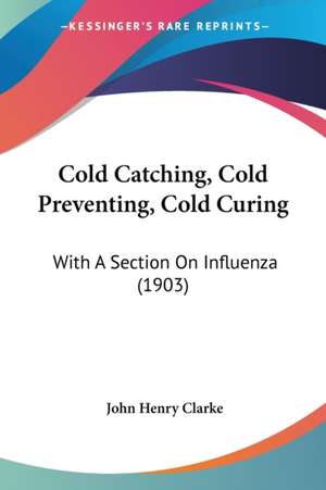 Cold Catching, Cold Preventing, Cold Curing de John Henry Clarke