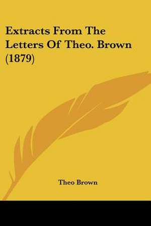 Extracts From The Letters Of Theo. Brown (1879) de Theo Brown