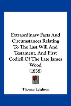 Extraordinary Facts And Circumstances Relating To The Last Will And Testament, And First Codicil Of The Late James Wood (1838) de Thomas Leighton