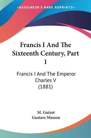 Francis I And The Sixteenth Century, Part 1 de M. Guizot