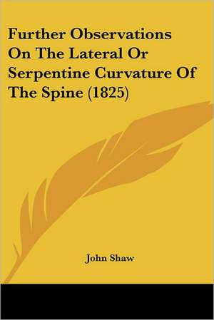 Further Observations On The Lateral Or Serpentine Curvature Of The Spine (1825) de John Shaw