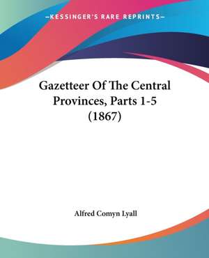 Gazetteer Of The Central Provinces, Parts 1-5 (1867) de Alfred Comyn Lyall