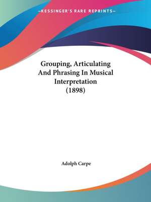 Grouping, Articulating And Phrasing In Musical Interpretation (1898) de Adolph Carpe