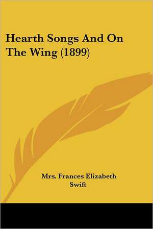 Hearth Songs And On The Wing (1899) de Frances Elizabeth Swift