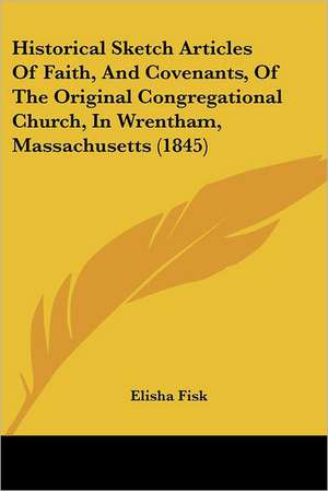 Historical Sketch Articles Of Faith, And Covenants, Of The Original Congregational Church, In Wrentham, Massachusetts (1845) de Elisha Fisk