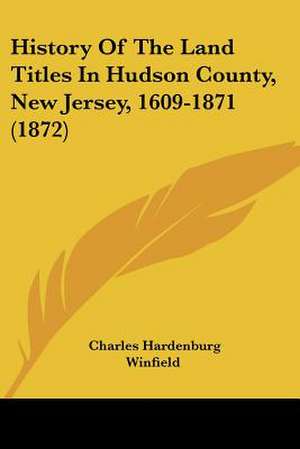 History Of The Land Titles In Hudson County, New Jersey, 1609-1871 (1872) de Charles Hardenburg Winfield