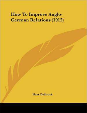 How To Improve Anglo-German Relations (1912) de Hans Delbruck