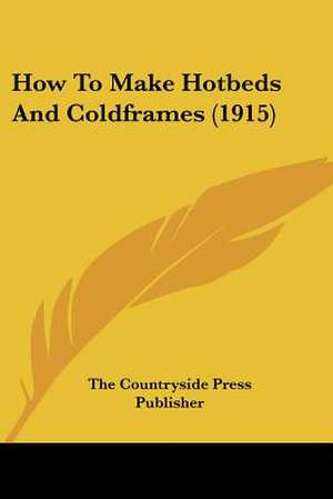 How To Make Hotbeds And Coldframes (1915) de The Countryside Press Publisher