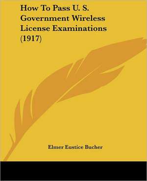 How To Pass U. S. Government Wireless License Examinations (1917) de Elmer Eustice Bucher