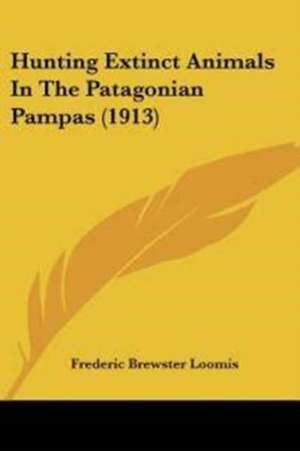 Hunting Extinct Animals In The Patagonian Pampas (1913) de Frederic Brewster Loomis