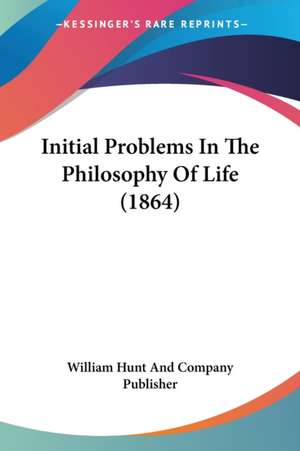 Initial Problems In The Philosophy Of Life (1864) de William Hunt And Company Publisher