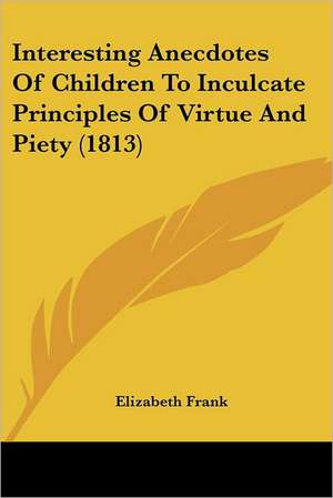 Interesting Anecdotes Of Children To Inculcate Principles Of Virtue And Piety (1813) de Elizabeth Frank