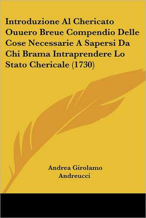 Introduzione Al Chericato Ouuero Breue Compendio Delle Cose Necessarie A Sapersi Da Chi Brama Intraprendere Lo Stato Chericale (1730) de Andrea Girolamo Andreucci