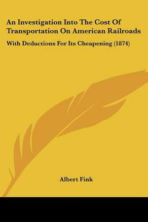 An Investigation Into The Cost Of Transportation On American Railroads de Albert Fink