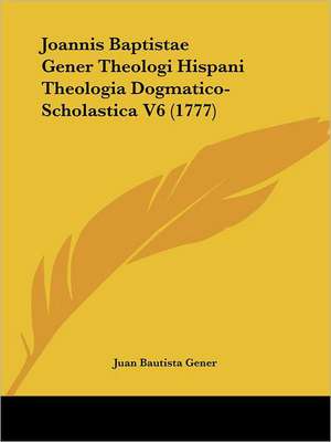 Joannis Baptistae Gener Theologi Hispani Theologia Dogmatico-Scholastica V6 (1777) de Juan Bautista Gener