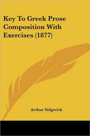 Key To Greek Prose Composition With Exercises (1877) de Arthur Sidgwick