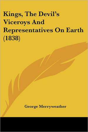 Kings, The Devil's Viceroys And Representatives On Earth (1838) de George Merryweather