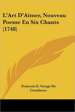 L'Art D'Aimer, Nouveau Poeme En Six Chants (1748) de Francois E. Gouge De Cessileres