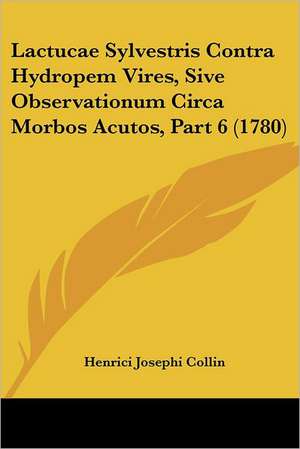 Lactucae Sylvestris Contra Hydropem Vires, Sive Observationum Circa Morbos Acutos, Part 6 (1780) de Henrici Josephi Collin