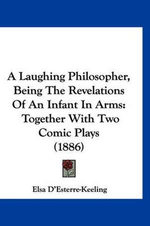 A Laughing Philosopher, Being The Revelations Of An Infant In Arms de Elsa D'Esterre-Keeling