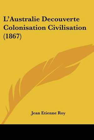 L'Australie Decouverte Colonisation Civilisation (1867) de Jean Etienne Roy