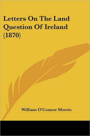 Letters On The Land Question Of Ireland (1870) de William O'Connor Morris