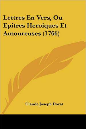 Lettres En Vers, Ou Epitres Heroiques Et Amoureuses (1766) de Claude Joseph Dorat