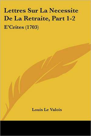 Lettres Sur La Necessite De La Retraite, Part 1-2 de Louis Le Valois