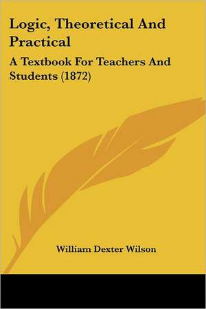 Logic, Theoretical And Practical de William Dexter Wilson