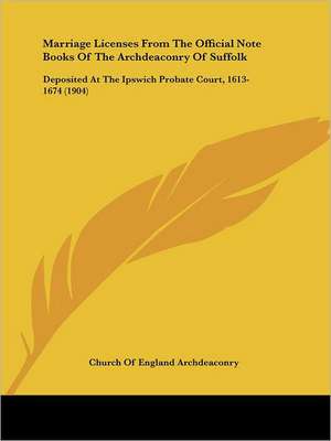 Marriage Licenses From The Official Note Books Of The Archdeaconry Of Suffolk de Church Of England Archdeaconry