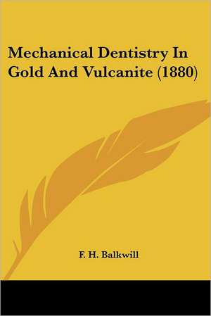 Mechanical Dentistry In Gold And Vulcanite (1880) de F. H. Balkwill