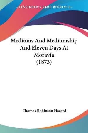 Mediums And Mediumship And Eleven Days At Moravia (1873) de Thomas Robinson Hazard