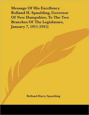 Message Of His Excellency Rolland H. Spaulding, Governor Of New Hampshire, To The Two Branches Of The Legislature, January 7, 1915 (1915) de Rolland Harty Spaulding