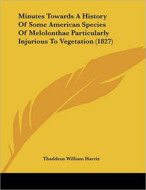 Minutes Towards A History Of Some American Species Of Melolonthae Particularly Injurious To Vegetation (1827) de Thaddeus William Harris