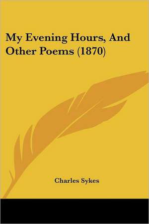 My Evening Hours, And Other Poems (1870) de Charles Sykes